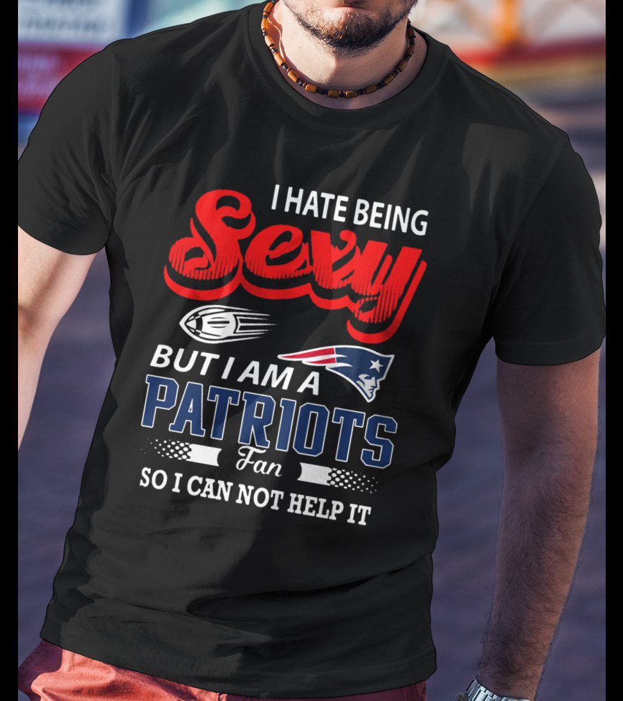 I Hate Being Sexy But I Am A New England Patriots Fan So I Can Not Help It T-Shirt