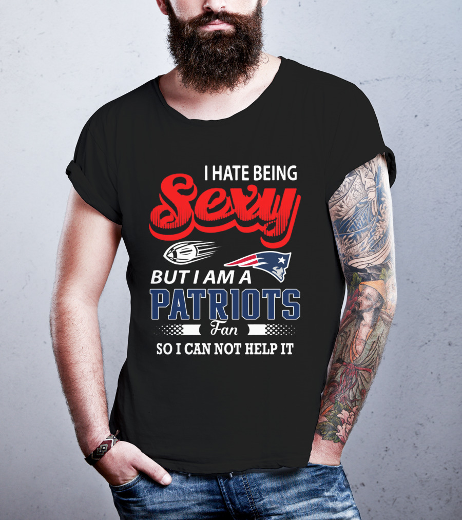 I Hate Being Sexy But I Am A New England Patriots Fan So I Can Not Help It T-Shirt