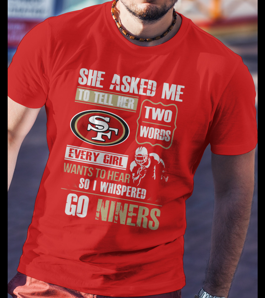 She Asked Me To Tell Her Two Words Every Girl Wants To Hear So I Whispered Go Niners San Francisco 49ers T-Shirt