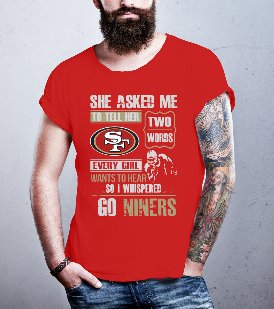 She Asked Me To Tell Her Two Words Every Girl Wants To Hear So I Whispered Go Niners San Francisco 49ers T-Shirt