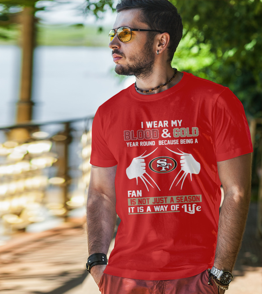 I Wear My Blood & Gold Year Round Because Being A San Francisco 49ers Fan Is Not Just A Season It Is A Way Of Life T-Shirt