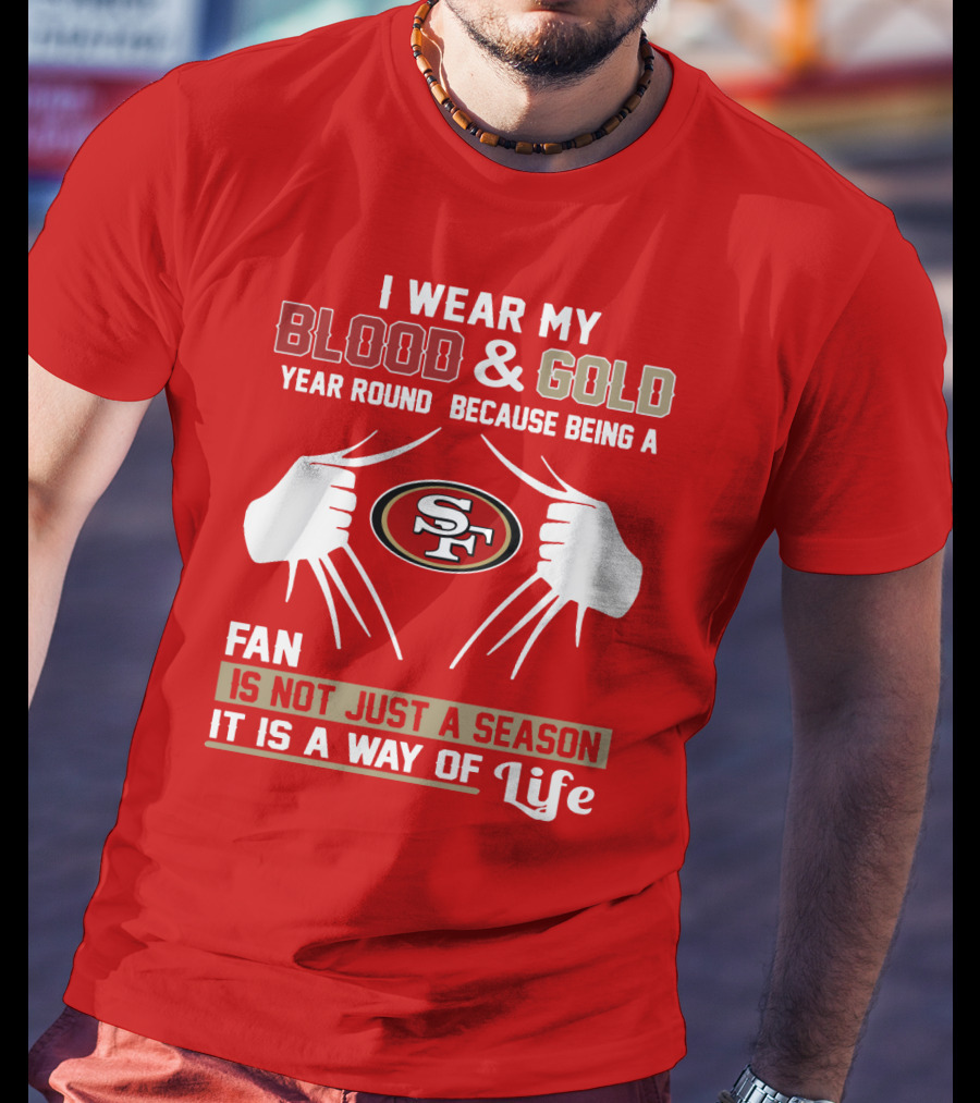 I Wear My Blood & Gold Year Round Because Being A San Francisco 49ers Fan Is Not Just A Season It Is A Way Of Life T-Shirt