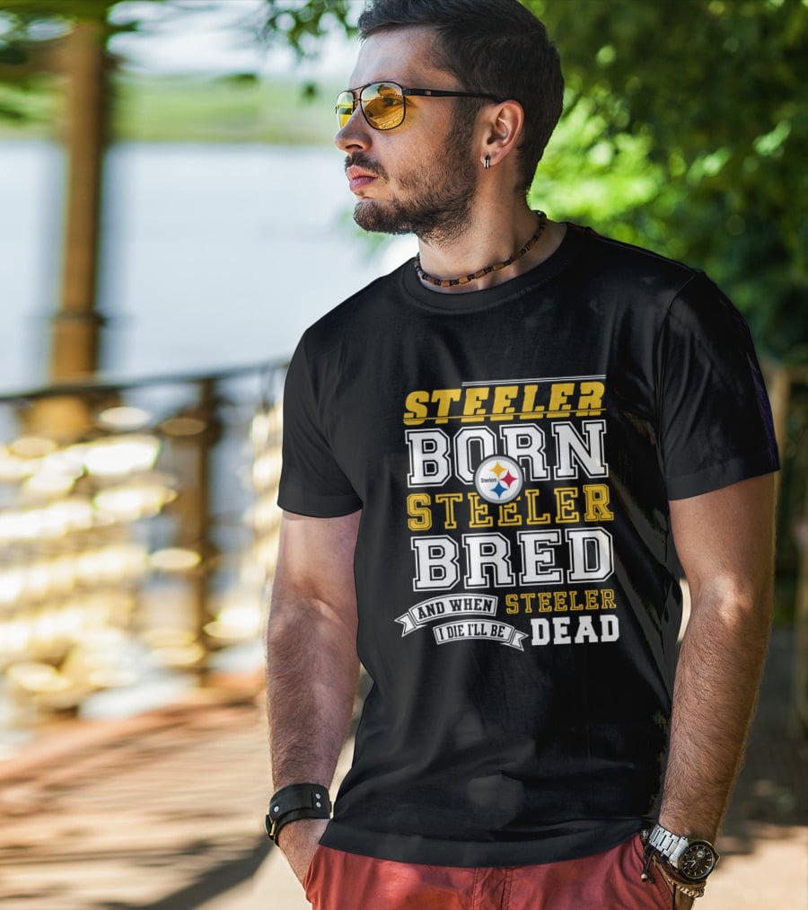 Steeler Born Steeler Bred When I Die I'll Be Dead Pittsburgh Steelers T-Shirt
