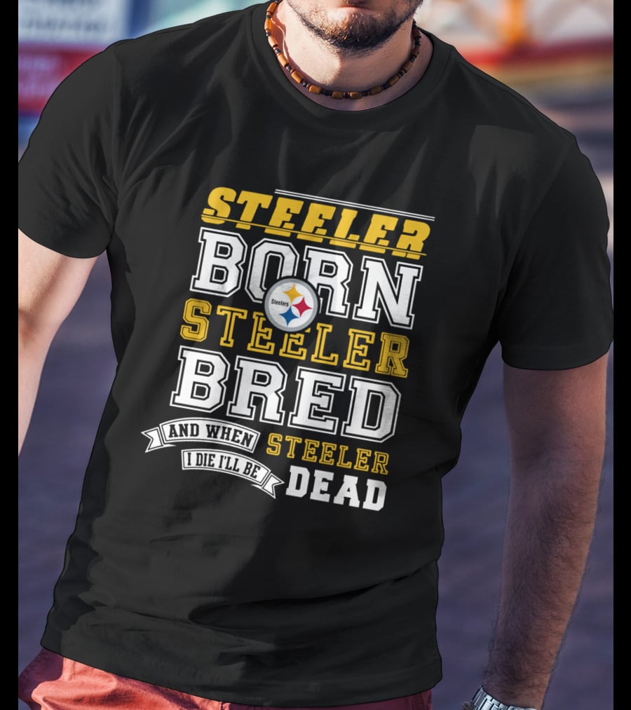 Steeler Born Steeler Bred When I Die I'll Be Dead Pittsburgh Steelers T-Shirt