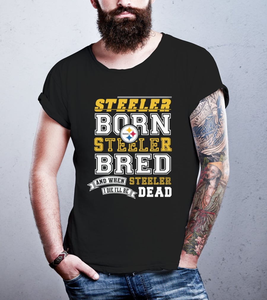 Steeler Born Steeler Bred When I Die I'll Be Dead Pittsburgh Steelers T-Shirt