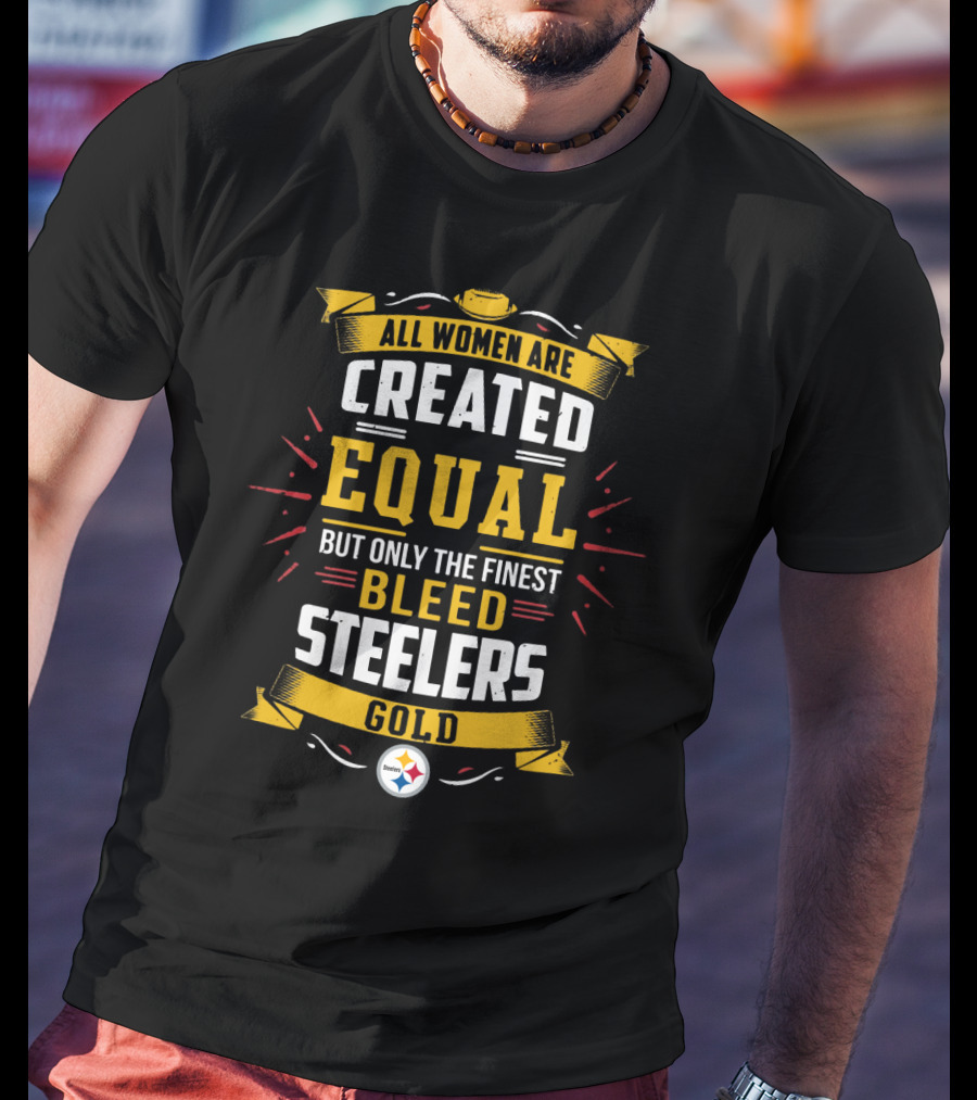All Women Are Created Equal But Only The Finest Bleed Steelers Gold T-Shirt