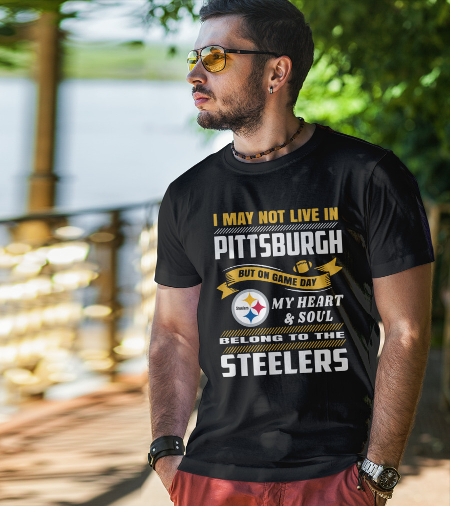 I May Not Live In Pittsburgh But On Game Day My Heart And Soul Belong To The Steelers T-Shirt