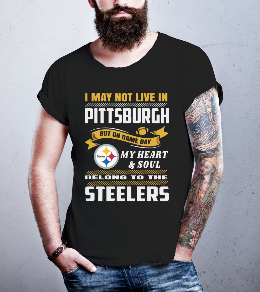 I May Not Live In Pittsburgh But On Game Day My Heart And Soul Belong To The Steelers T-Shirt