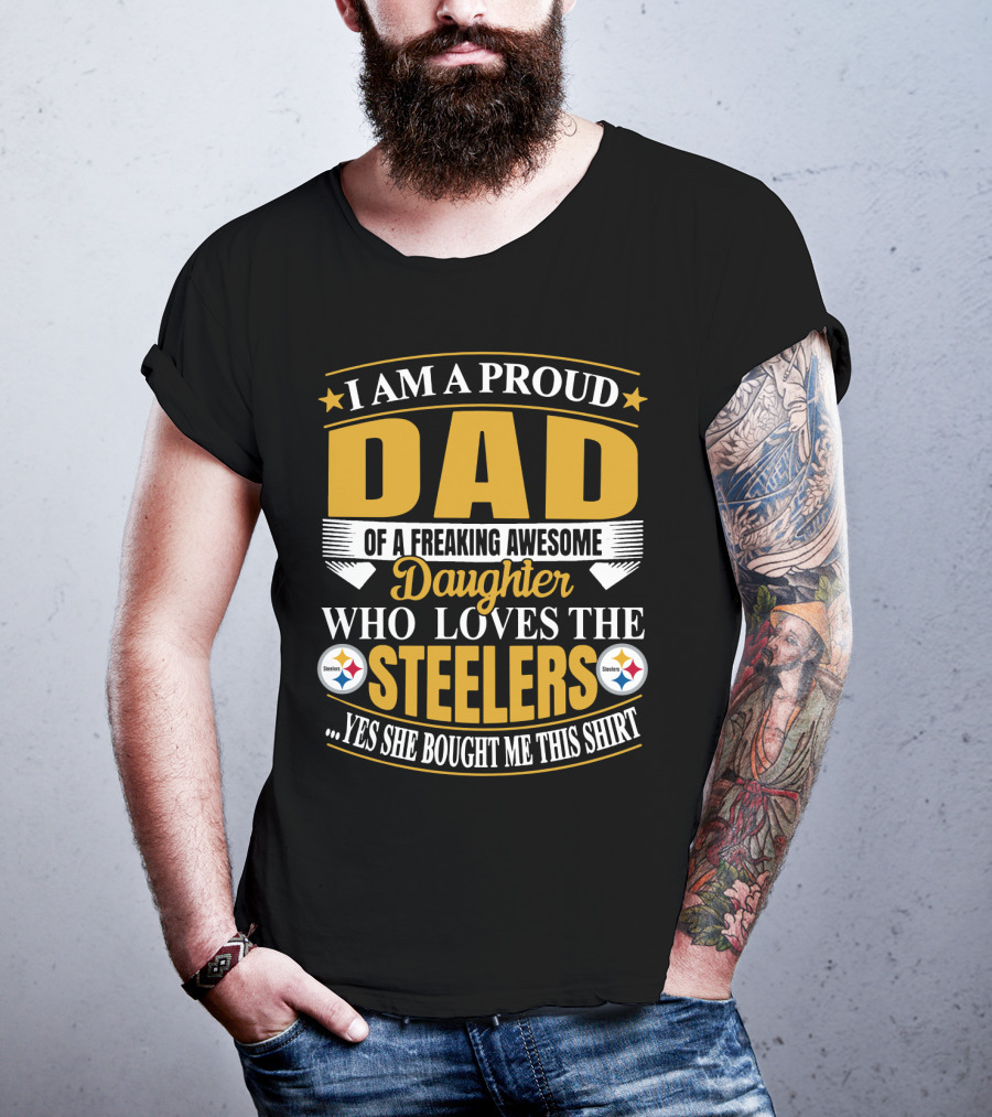 I Am A Proud Dad Of A Freaking Awesome Daughter Who Loves The Steelers Yes She Bought Me This T-Shirt