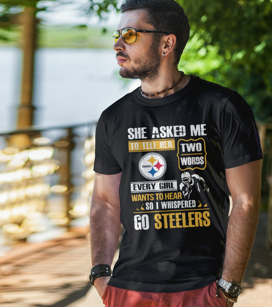 She Asked Me To Tell Her Two Words Every Girl Wants To Hear So I Whispered Go Steelers T-Shirt