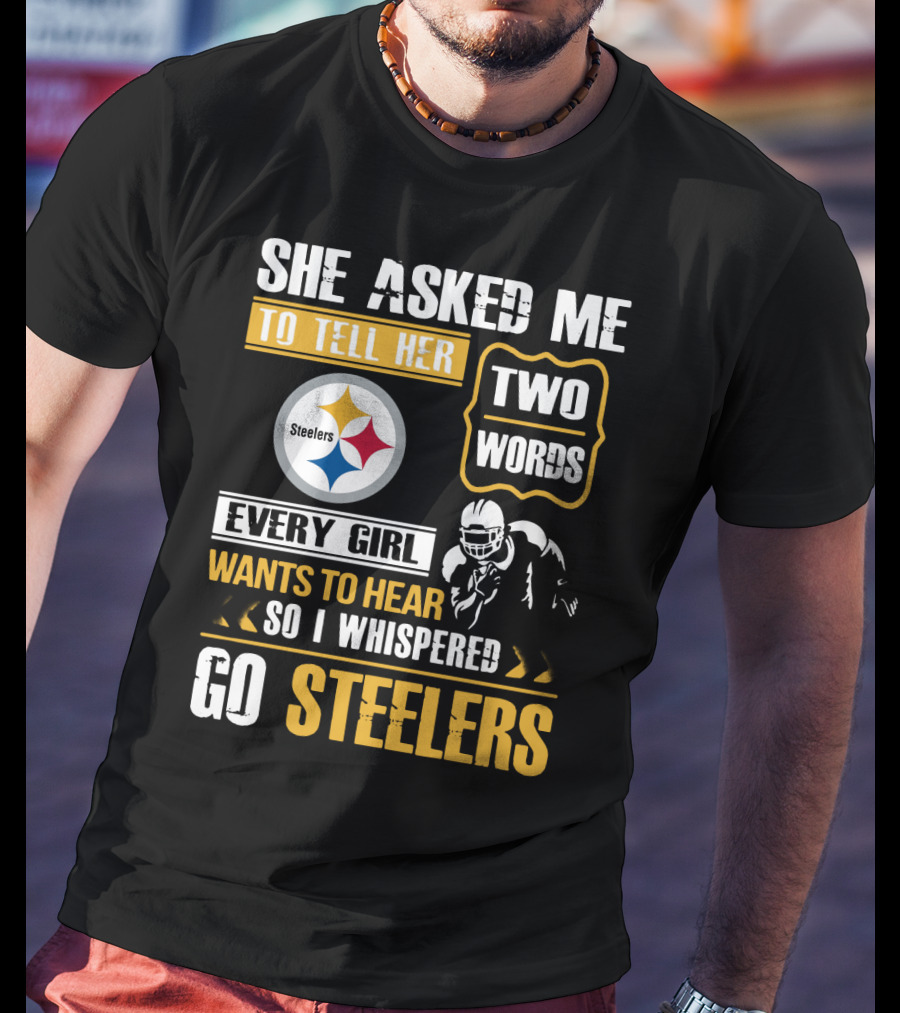 She Asked Me To Tell Her Two Words Every Girl Wants To Hear So I Whispered Go Steelers T-Shirt