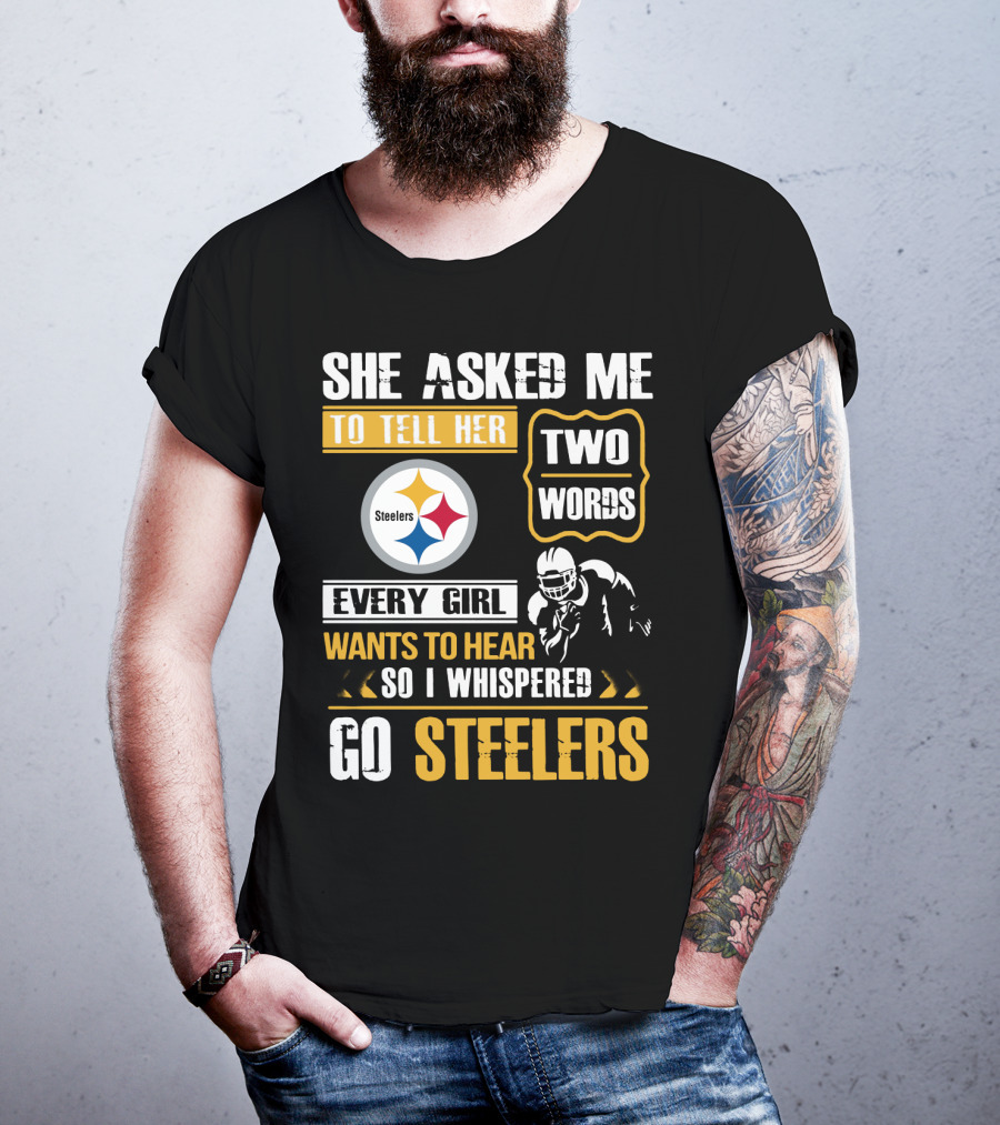 She Asked Me To Tell Her Two Words Every Girl Wants To Hear So I Whispered Go Steelers T-Shirt