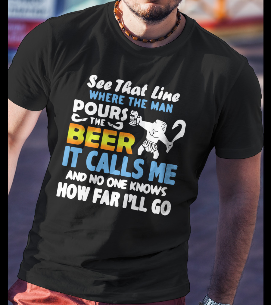 See That Line Where The Man Pours The Beer It Calls Me And No One Knows How Far I'll Go T-Shirt