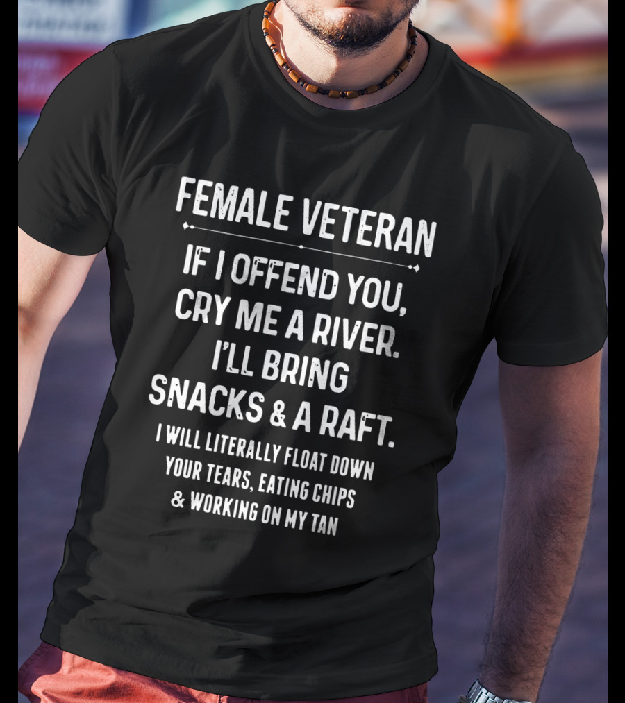Female Veteran If I Offend You Cry ME A River I'll Bring Snacks And A Raft I Will Literally Float Down Your Tears Eating Chips And Working On My Tan T-Shirt