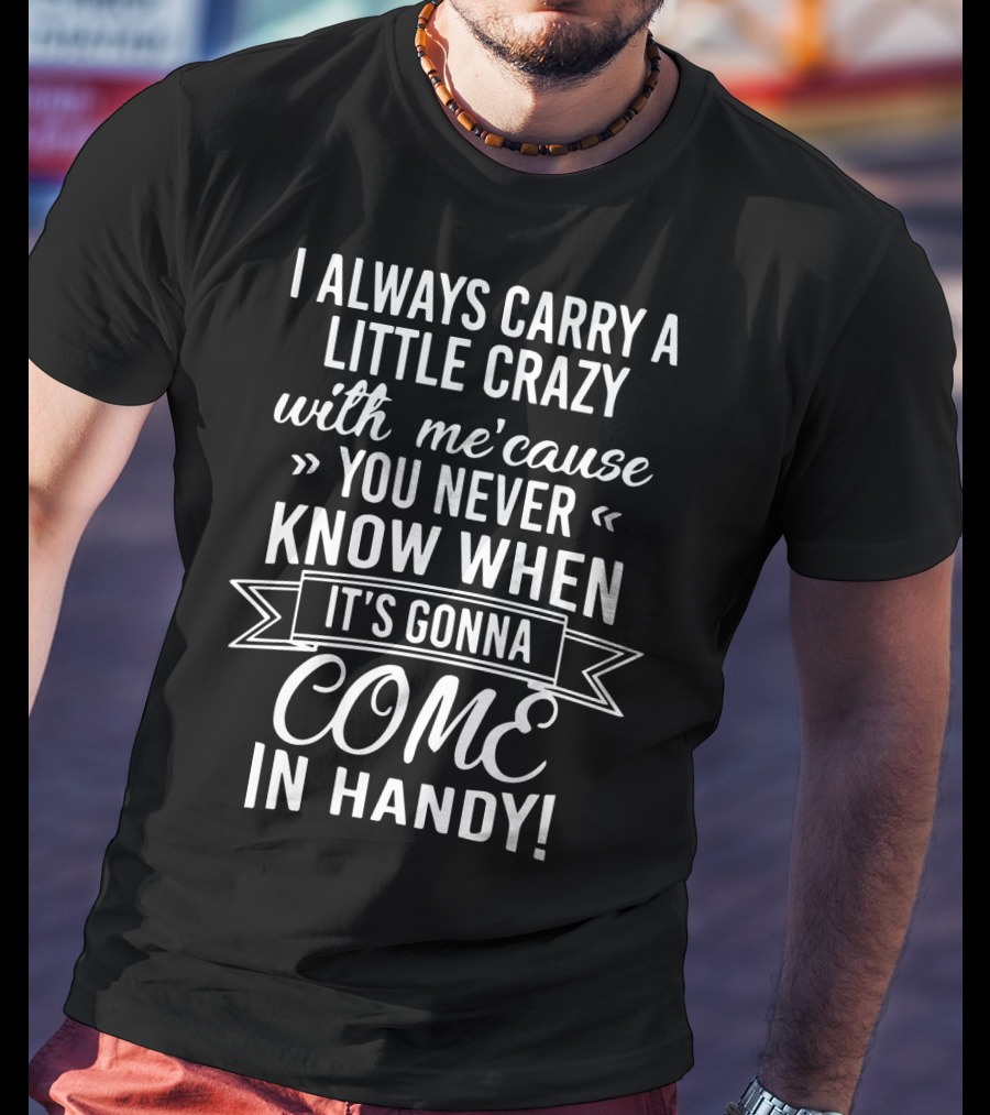 I Always Carry A Little Crazy With Me 'cause You Never Know When It's Gonna Come In Handy T-Shirt