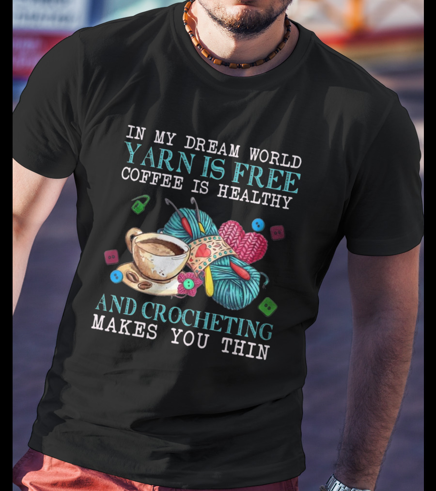 In My Dream World Yarn Is Free Coffee Is Healthy Crocheting Makes You Thin Cup Of Coffee And Yarn With Crochet Accessories T-Shirt