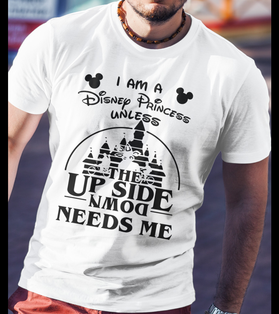 I Am A Disney Princess Unless The Upside Down Needs Me T-Shirt