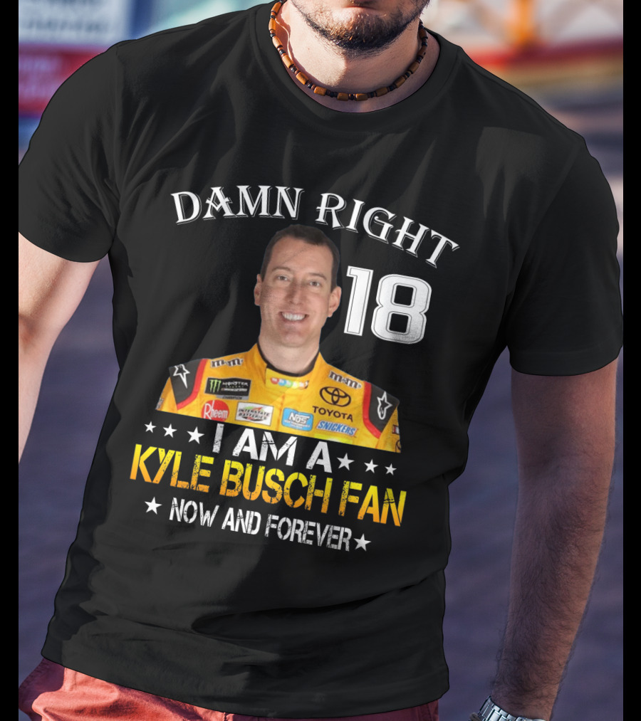 Damn Right 18 I Am A Kyle Busch Fan Now And Forever T-Shirt