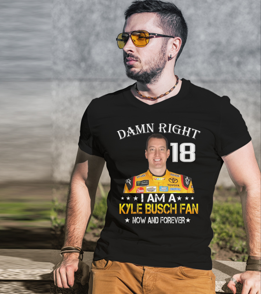 Damn Right 18 I Am A Kyle Busch Fan Now And Forever T-Shirt