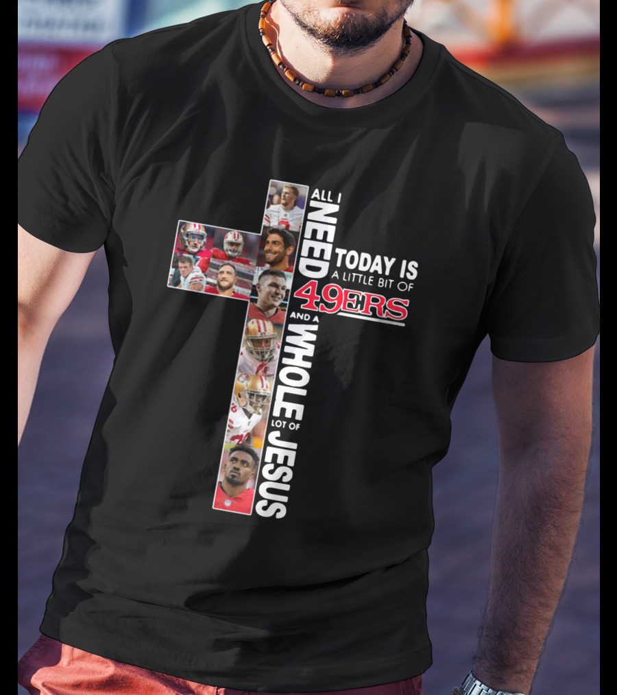 All I Need Today Is A Little Bit Of 49ers And A Whole Lot Of Jesus T-Shirt