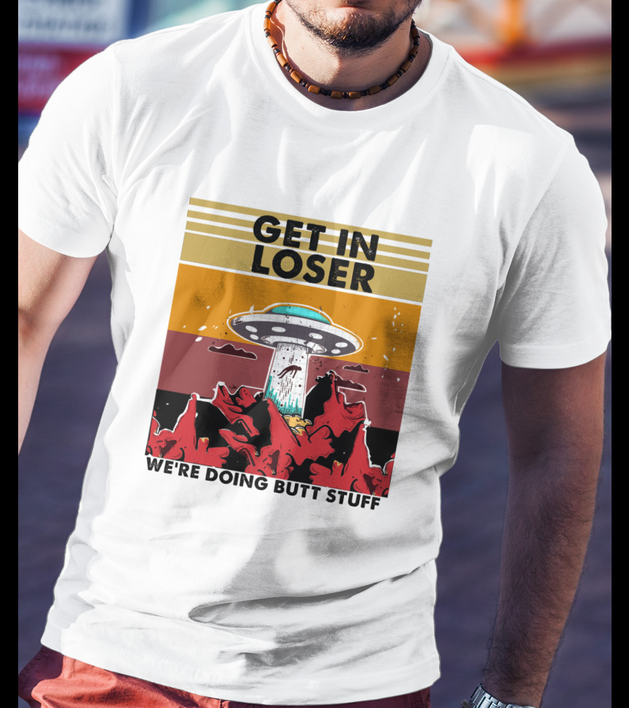 Get IN Loser We're Doing Butt Stuff Ufo Alien Abduction T-Shirt
