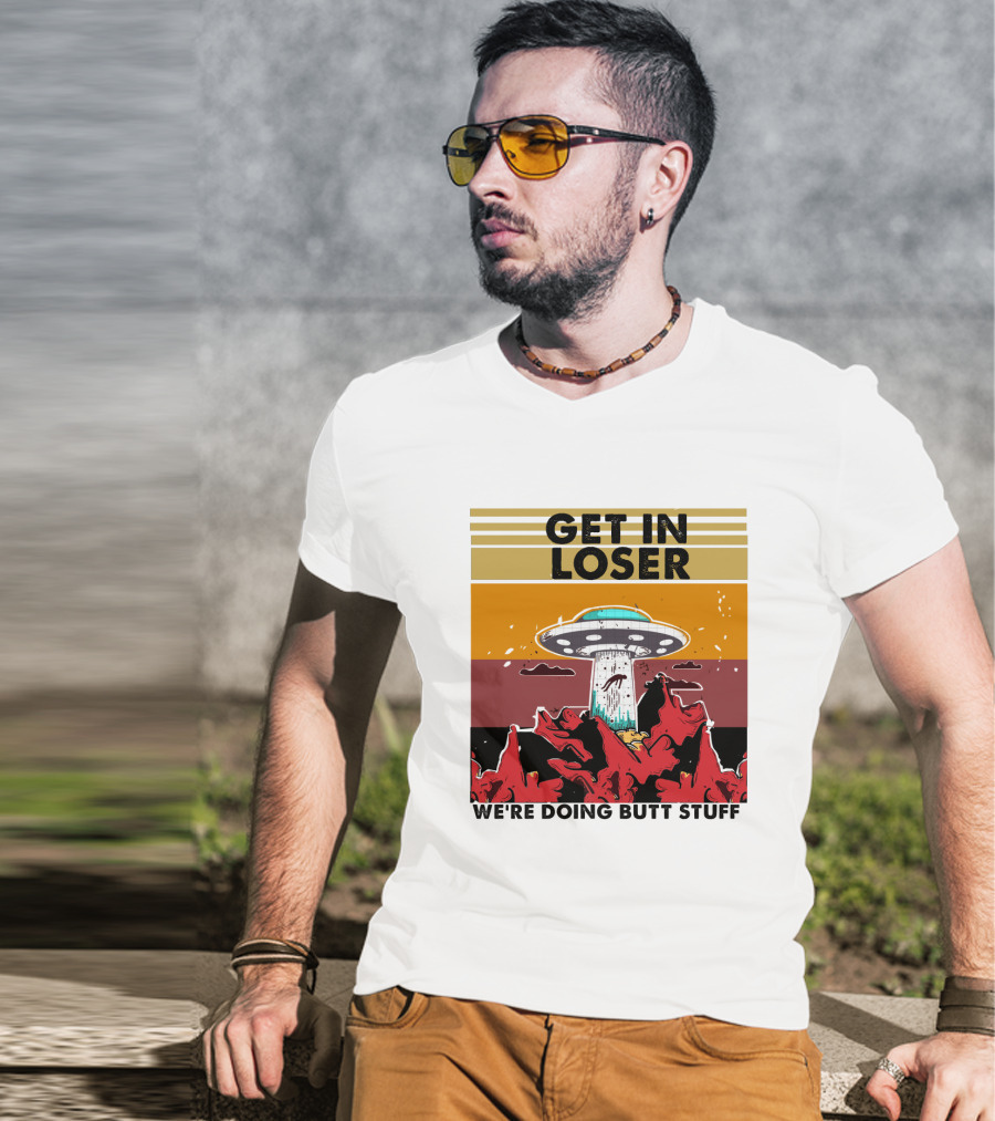 Get IN Loser We're Doing Butt Stuff Ufo Alien Abduction T-Shirt