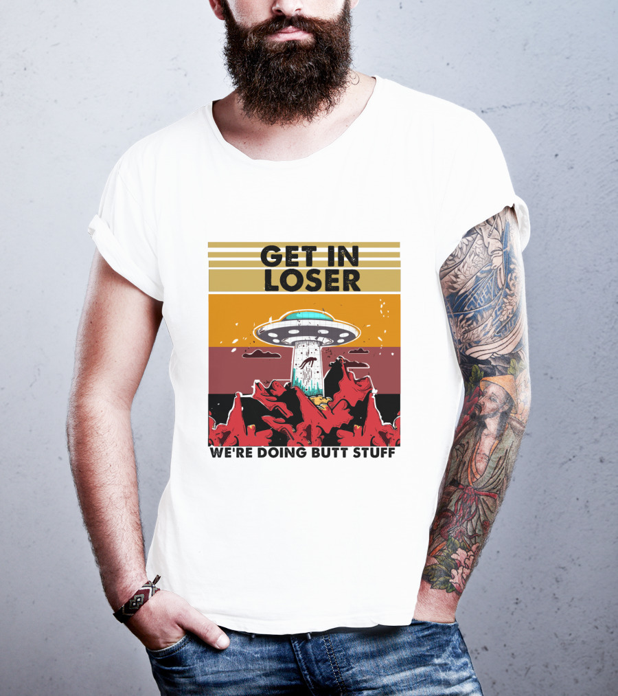 Get IN Loser We're Doing Butt Stuff Ufo Alien Abduction T-Shirt