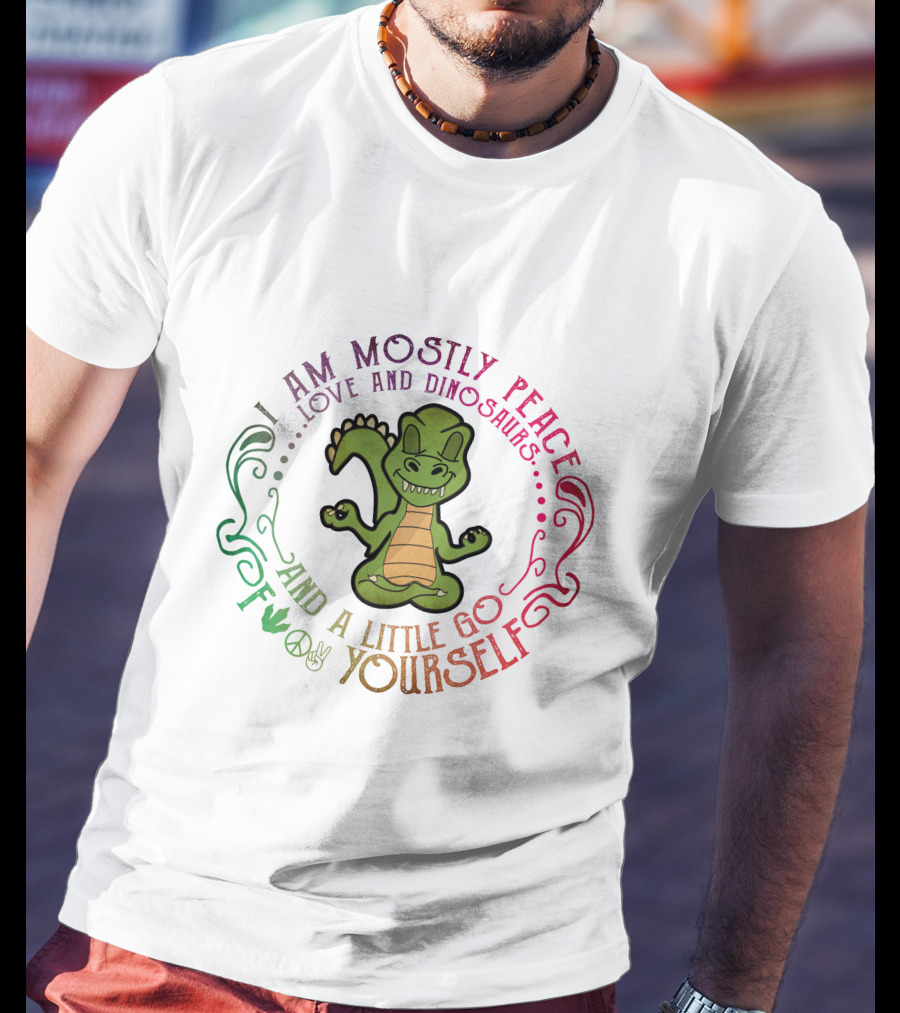 I Am Mostly Peace Love And Dinosaurs And A Little Go F Yourself T-Shirt