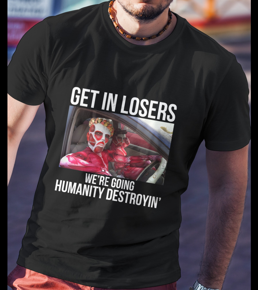 Get In Losers We're Going Humanity Destroyin' T-Shirt