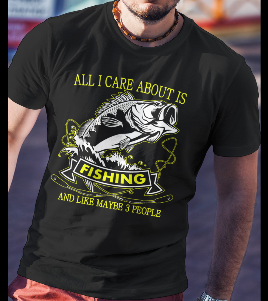 All I Care About Is Fishing And Like Maybe 3 People T-Shirt