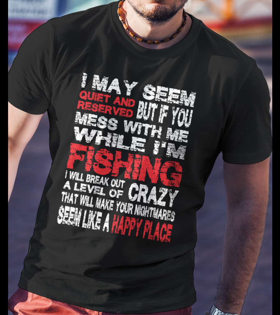 I May Seem Quiet And Reserved But If You Mess With Me While I'm Fishing I Will Break Out A Level Of Crazy That Will Make Your Nightmares Seem Like A Happy Place T-Shirt