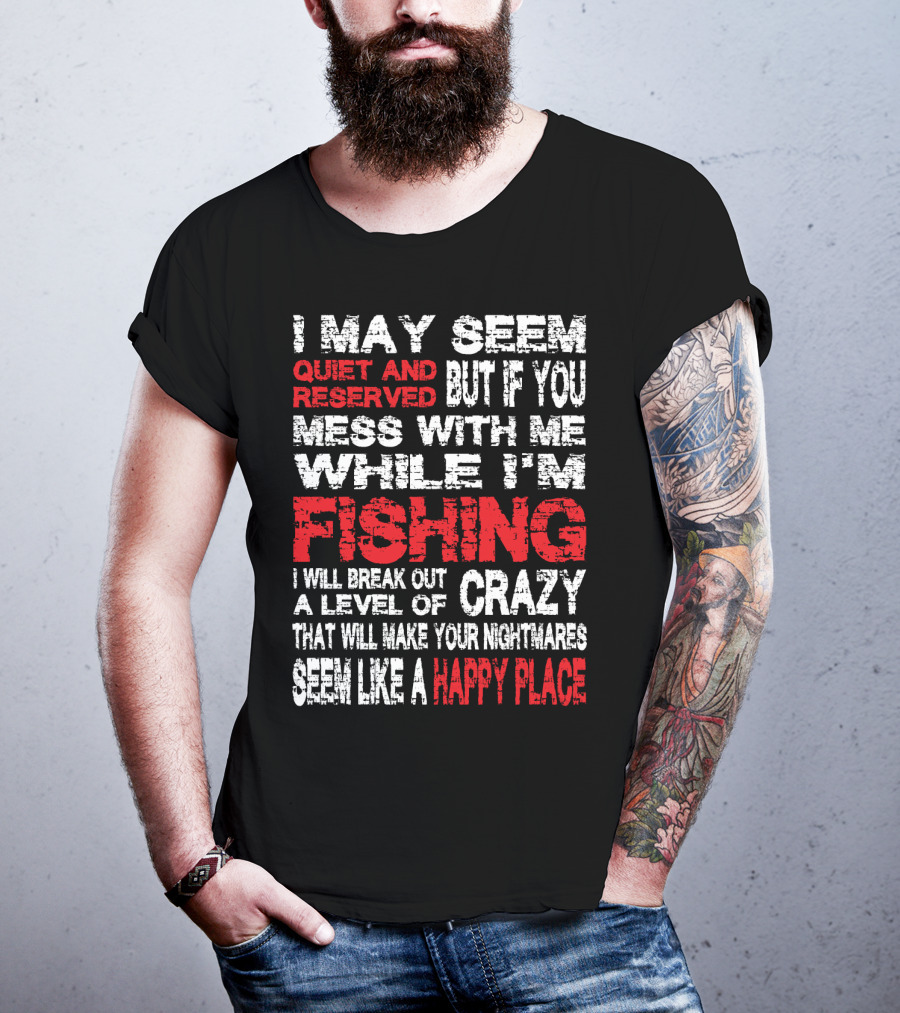 I May Seem Quiet And Reserved But If You Mess With Me While I'm Fishing I Will Break Out A Level Of Crazy That Will Make Your Nightmares Seem Like A Happy Place T-Shirt