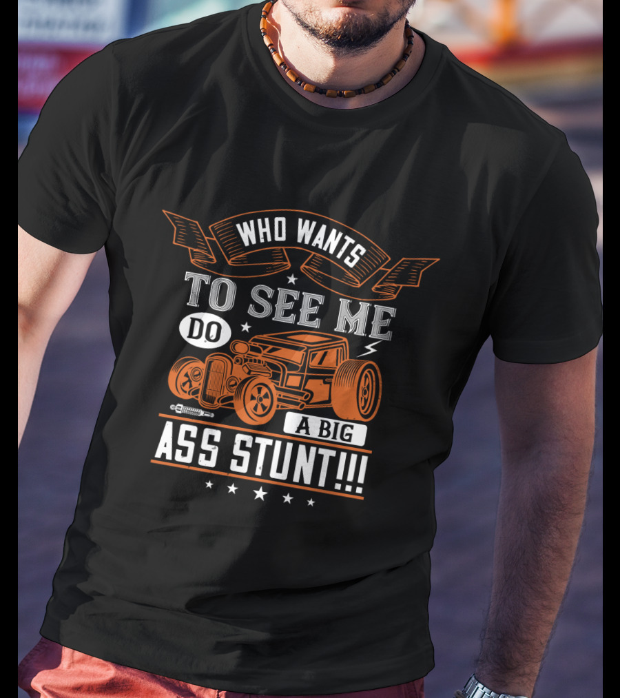 Who Wants To See Me Do A Big Ass Stunt Hot Rod Car T-Shirt