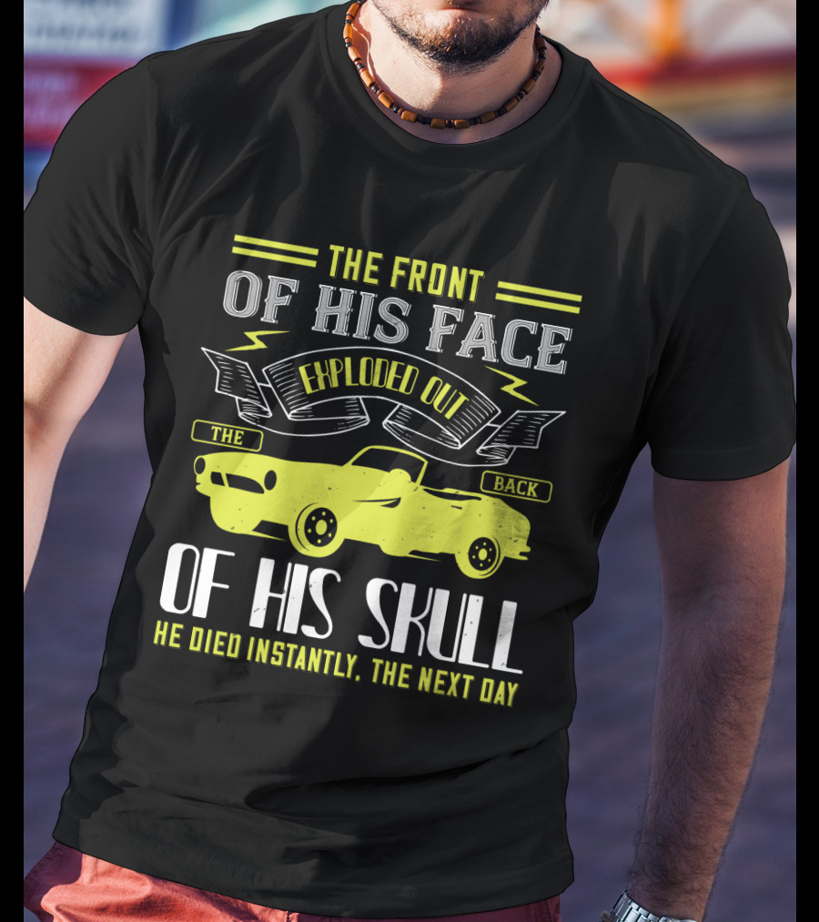The Front Of His Face Exploded Out The Back Of His Skull He Died Instantly The Next Day T-Shirt