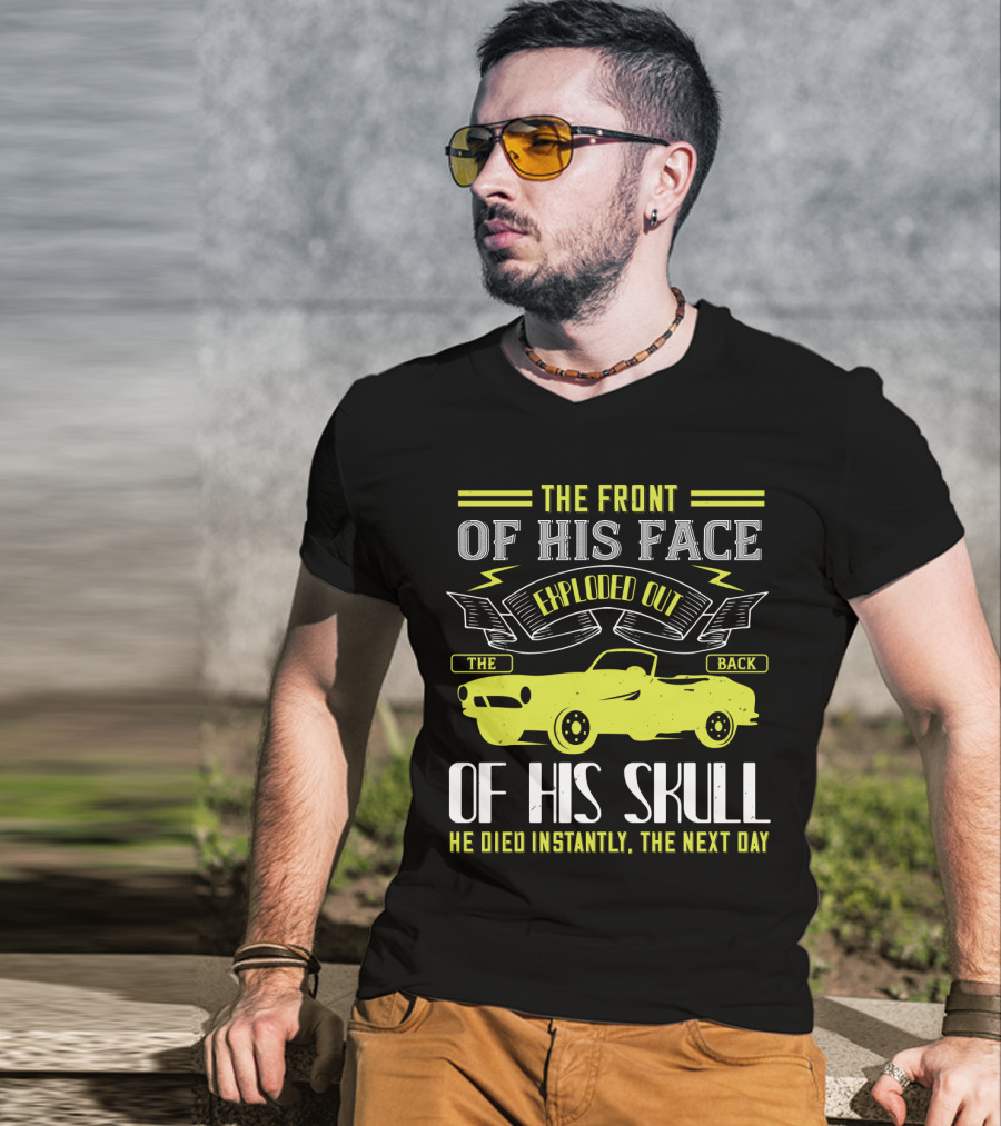 The Front Of His Face Exploded Out The Back Of His Skull He Died Instantly The Next Day T-Shirt