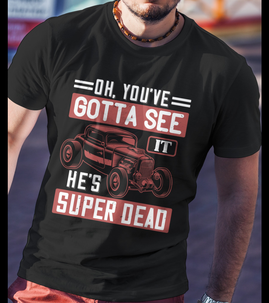 Oh You've Gotta See It He's Super Dead Classic Hot Rod Car T-Shirt