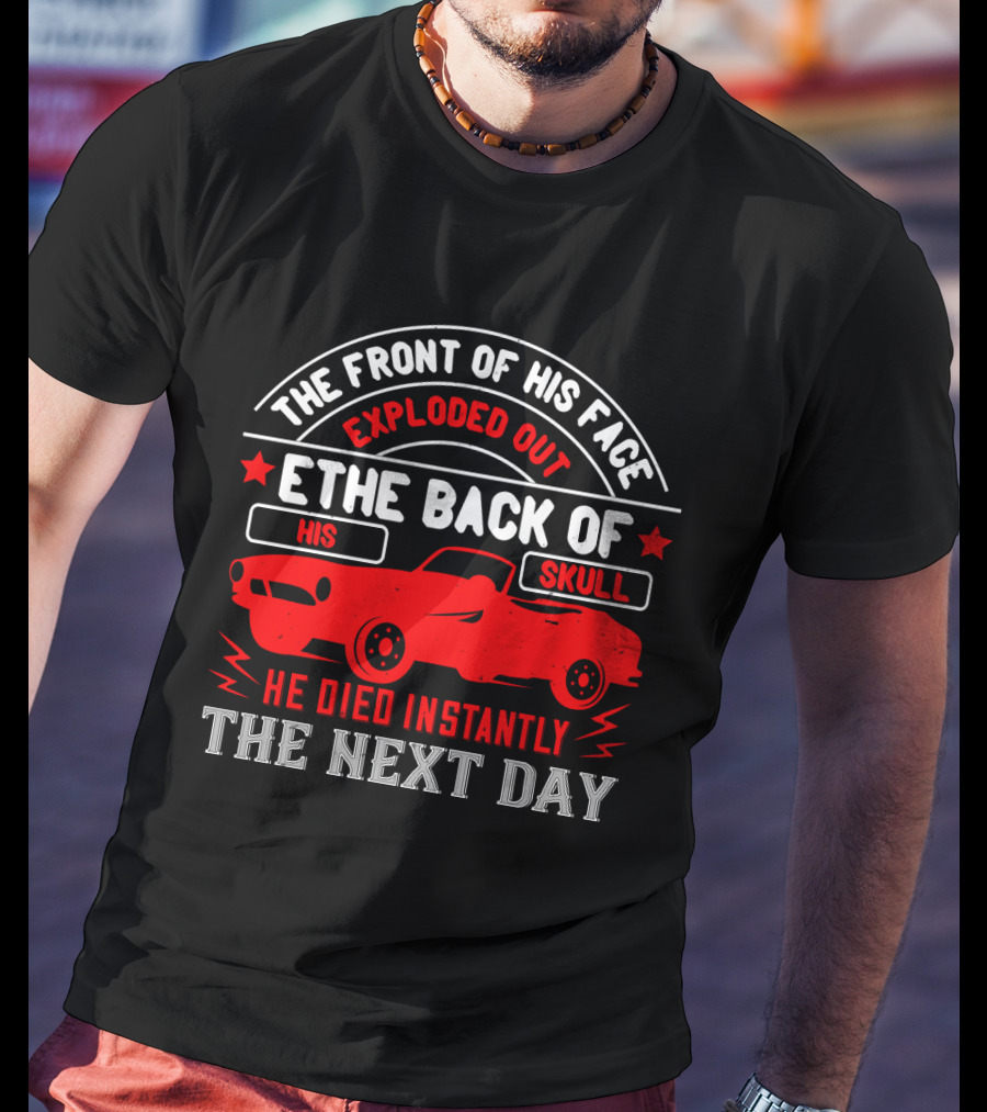 The Front Of His Face Exploded Out The Back Of His Skull He Died Instantly The Next Day Car T-Shirt