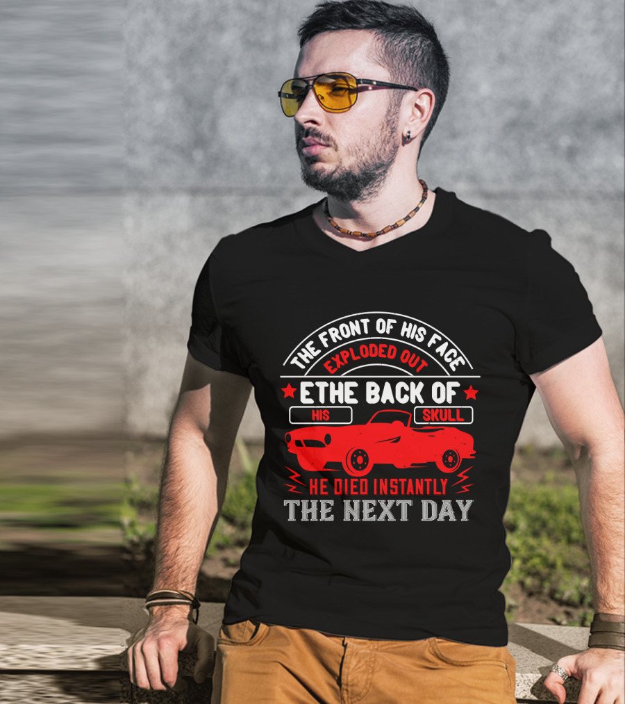 The Front Of His Face Exploded Out The Back Of His Skull He Died Instantly The Next Day Car T-Shirt