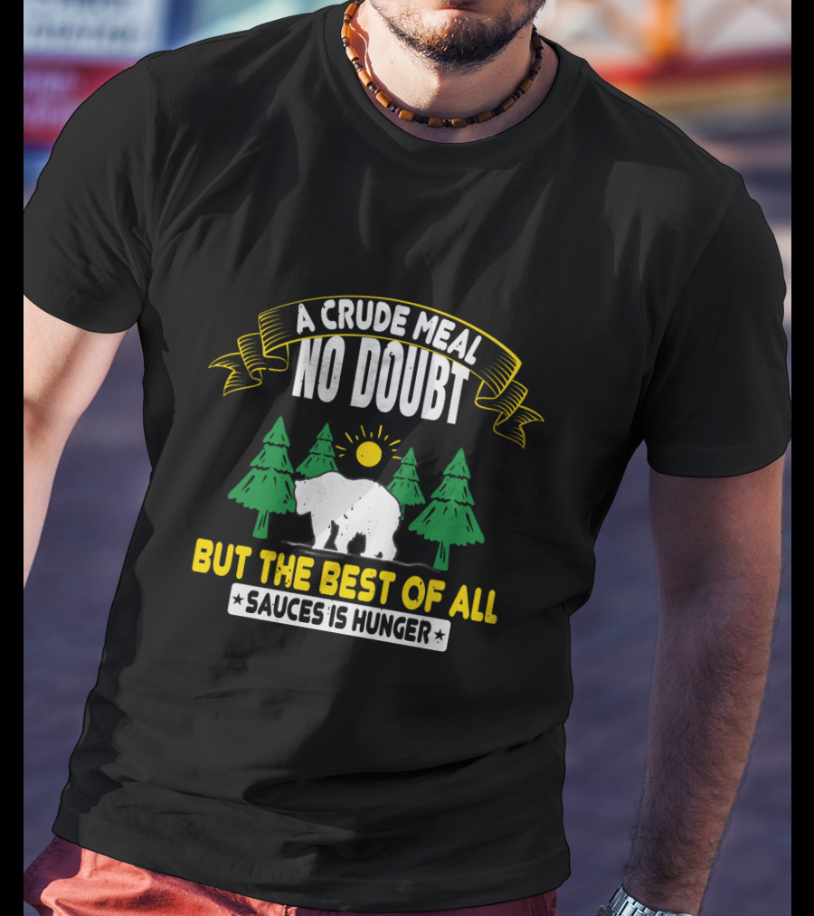 A Crude Meal No Doubt Bear In Forest Sun But The Best Of All Sauces Is Hunger T-Shirt