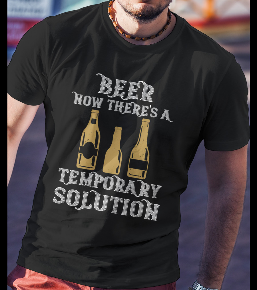 Beer Now There's A Temporary Solution Bottles T-Shirt