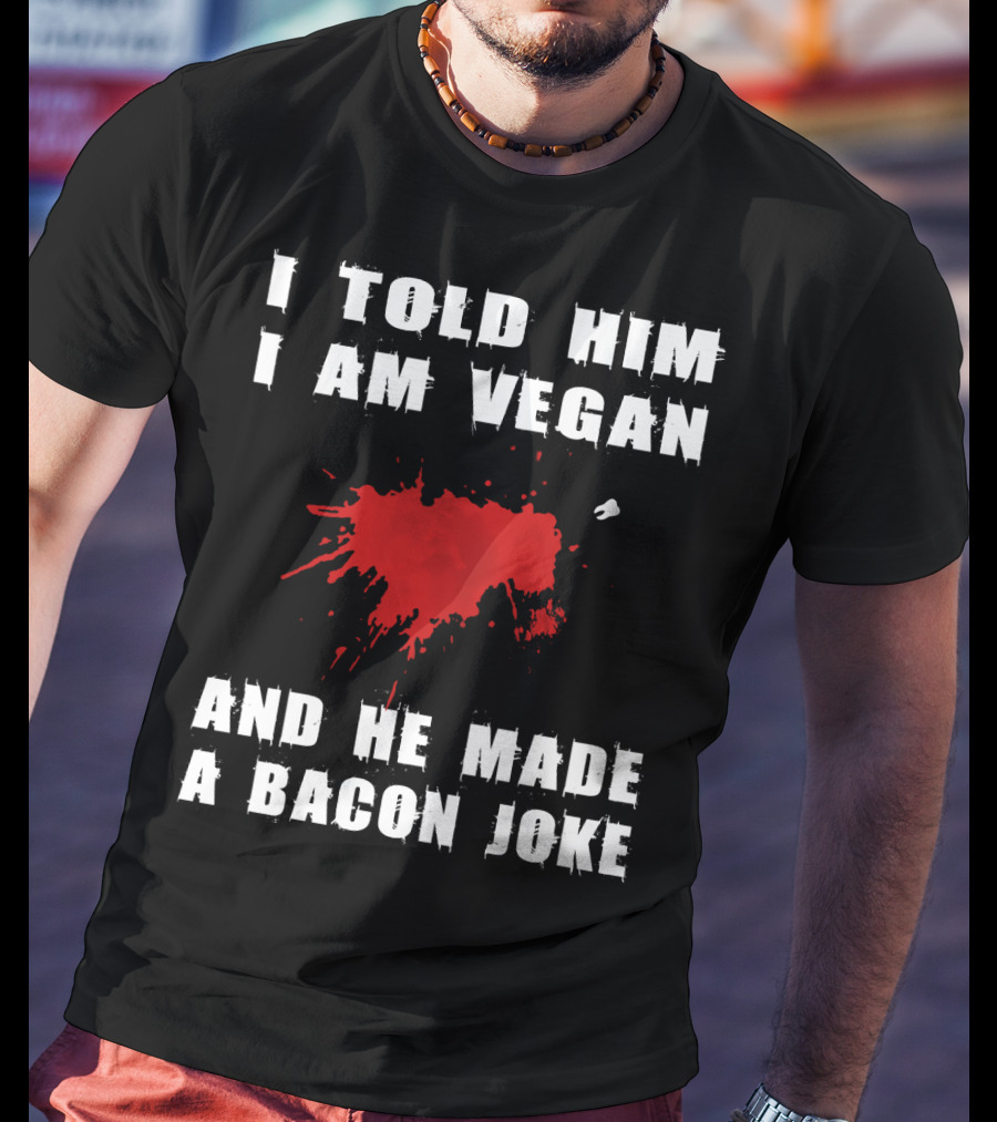 I Told Him I Am Vegan And He Made A Bacon Joke T-Shirt