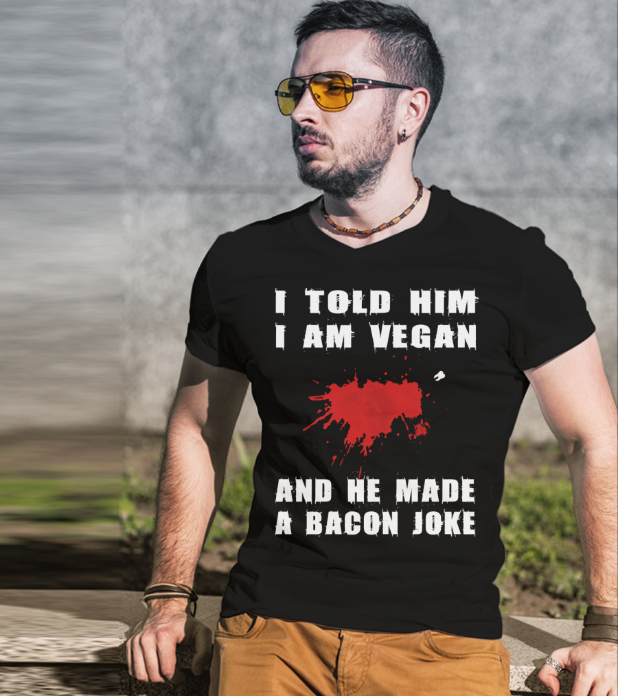 I Told Him I Am Vegan And He Made A Bacon Joke T-Shirt