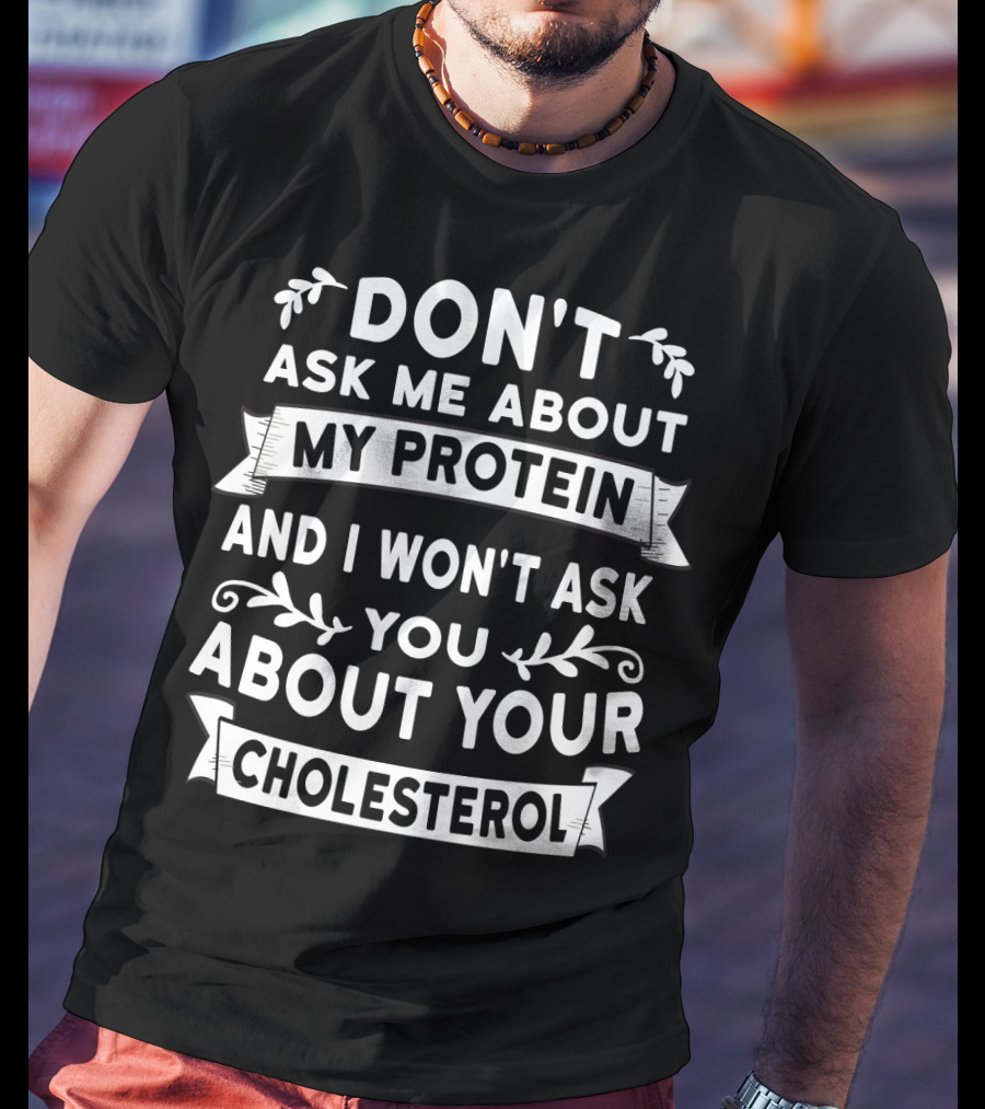 Don't Ask Me About My Protein And I Won't Ask You About Your Cholesterol T-Shirt