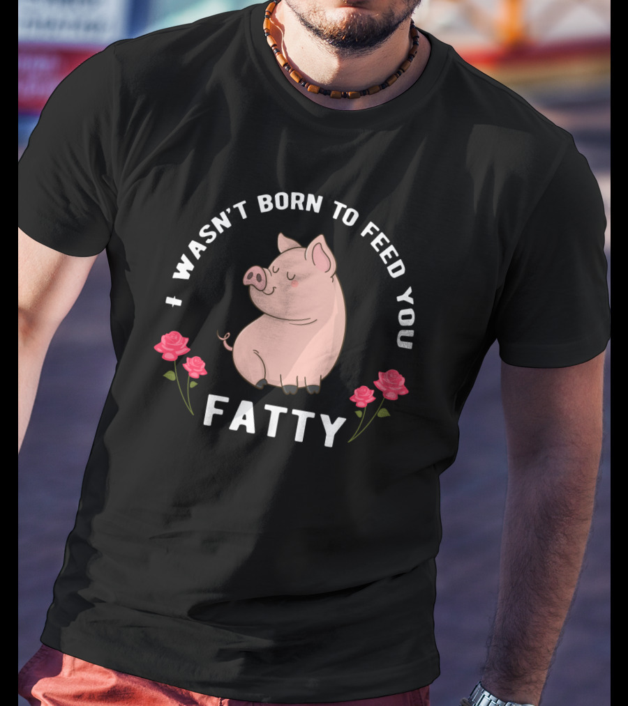 I Wasn't Born To Feed You Fatty Pig With Roses T-Shirt