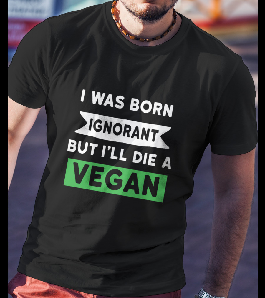 I Was Born Ignorant But I'll Die A Vegan T-Shirt