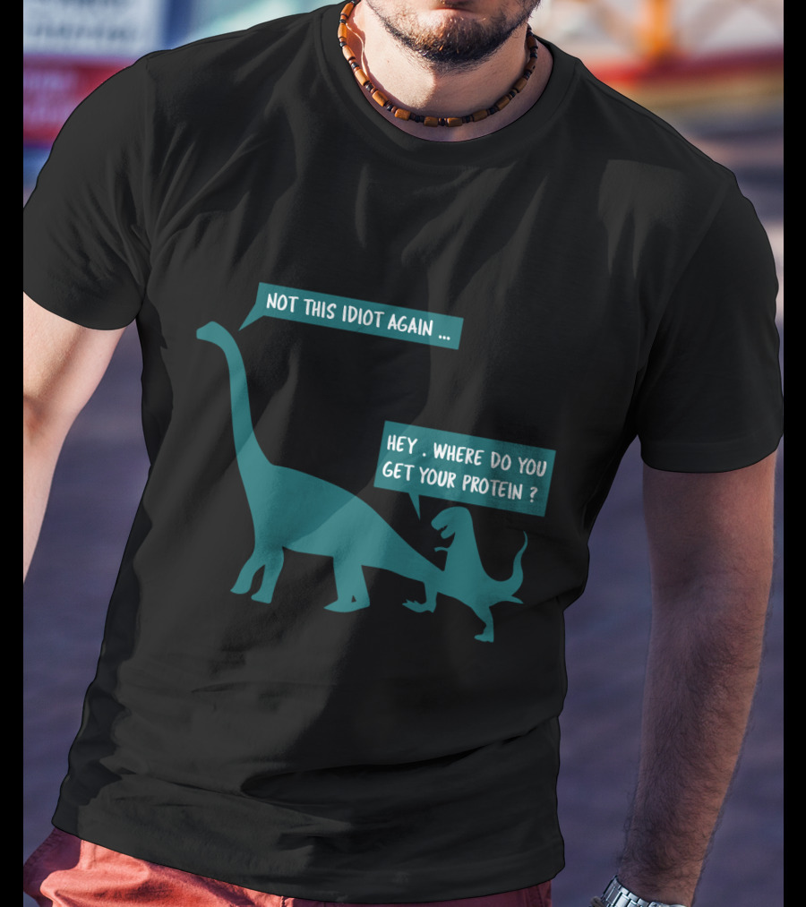 Not This Idiot Again Hey Where Do You Get Your Protein Dinosaurs T-Shirt