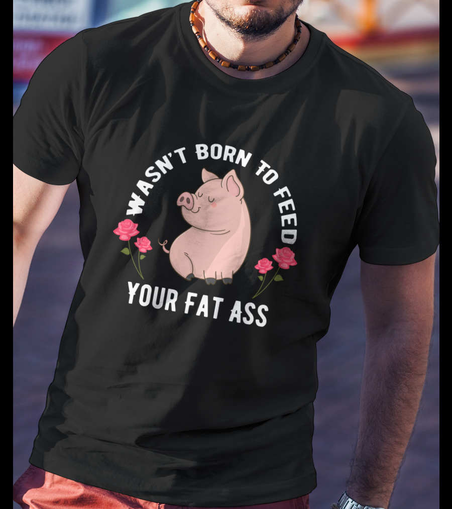Wasn't Born To Feed Your Fat Ass Pig Roses T-Shirt