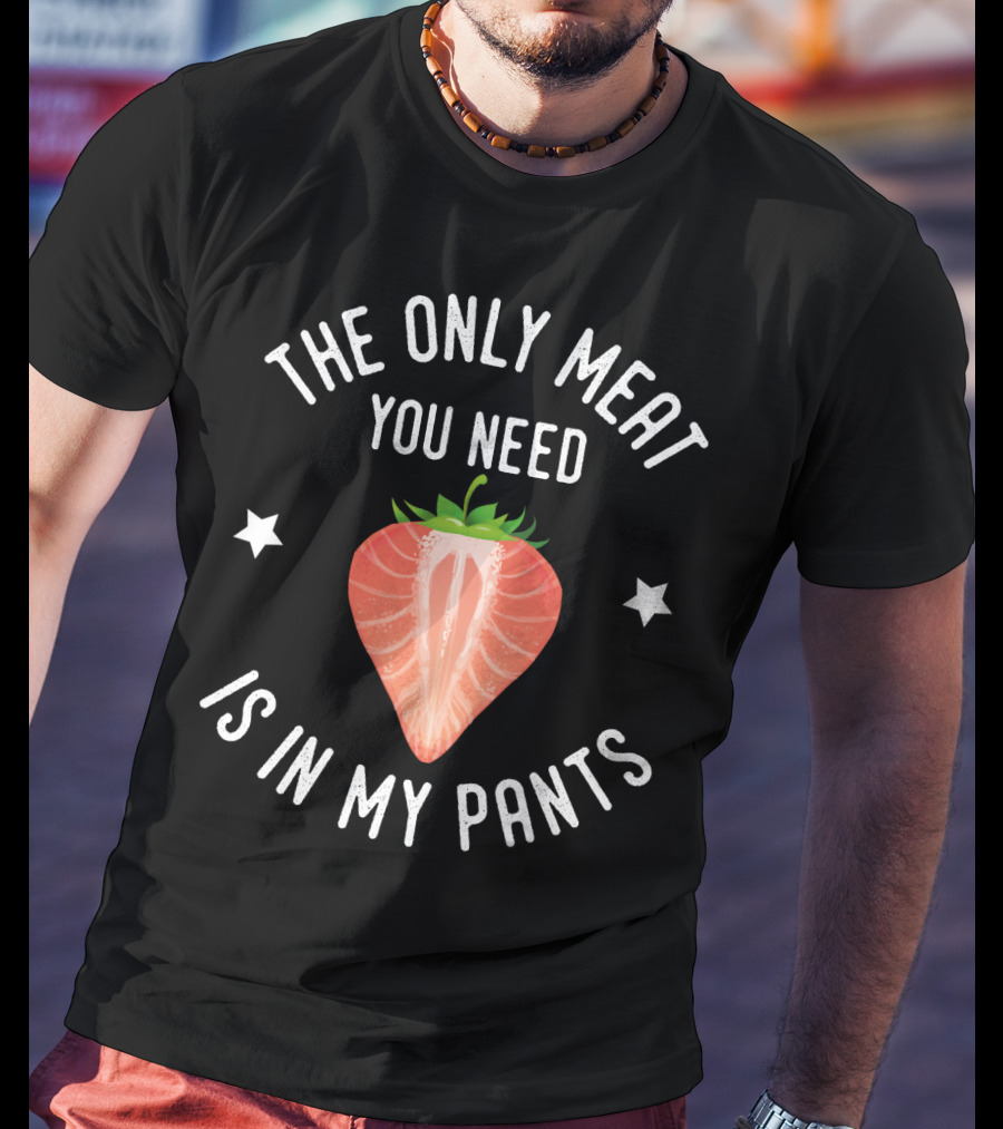 The Only Meat You Need Is IN My Pants T-Shirt