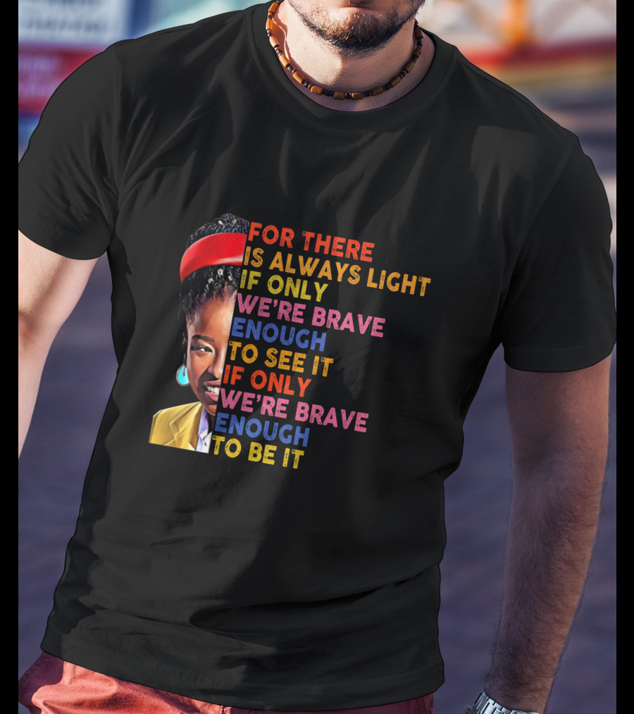 For There Is Always Light If Only We're Brave Enough To See It If Only We're Brave Enough To Be It T-Shirt