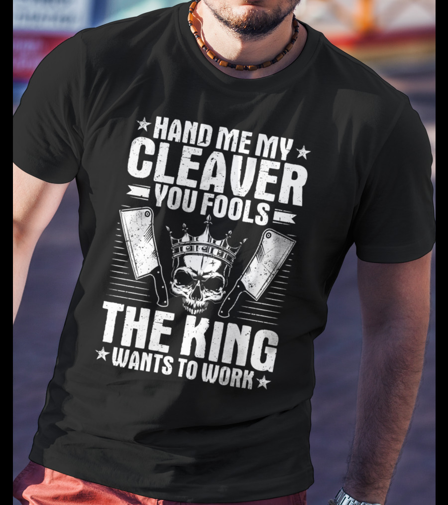 Hand Me My Cleaver You Fools The King Wants To Work T-Shirt